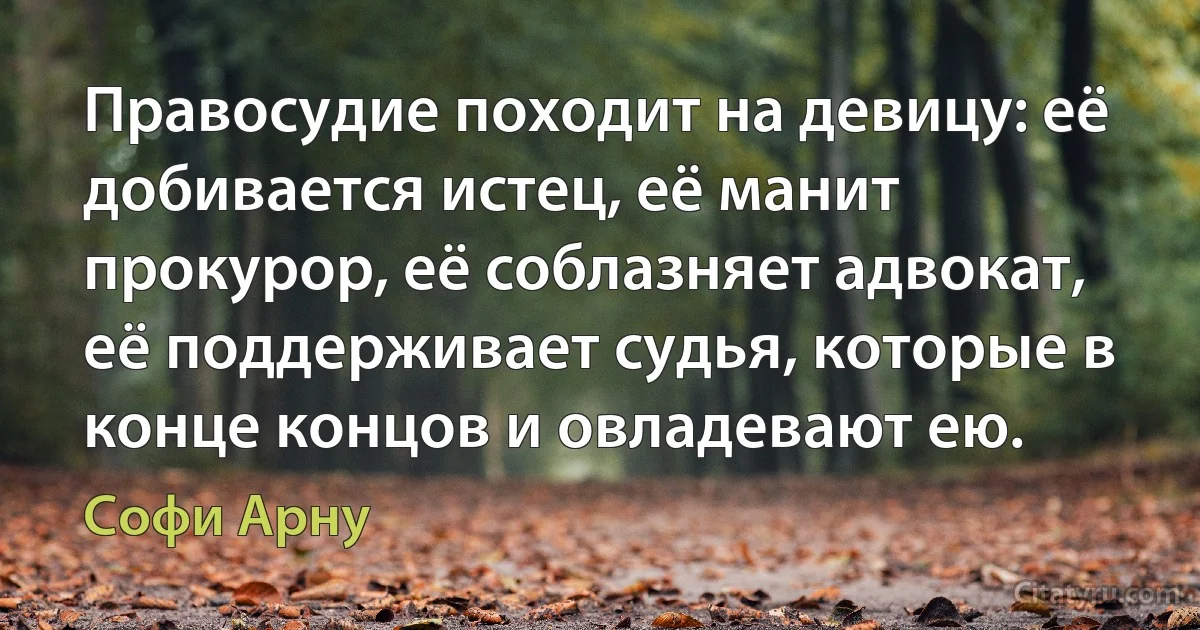 Правосудие походит на девицу: её добивается истец, её манит прокурор, её соблазняет адвокат, её поддерживает судья, которые в конце концов и овладевают ею. (Софи Арну)