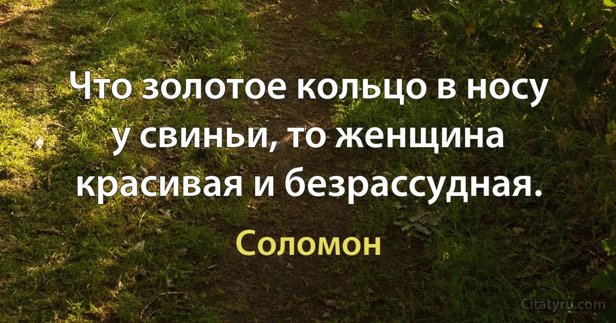 Что золотое кольцо в носу у свиньи, то женщина красивая и безрассудная. (Соломон)