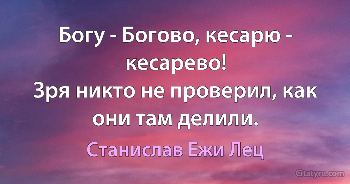 Богу - Богово, кесарю - кесарево!
Зря никто не проверил, как они там делили. (Станислав Ежи Лец)