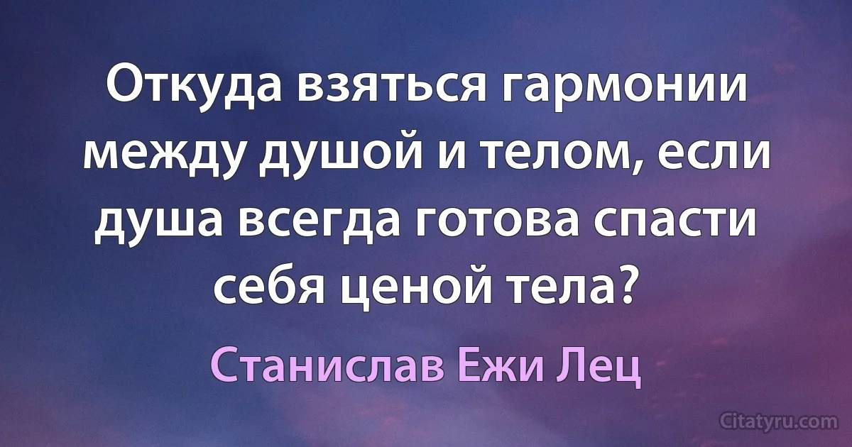 Откуда взяться гармонии между душой и телом, если душа всегда готова спасти себя ценой тела? (Станислав Ежи Лец)