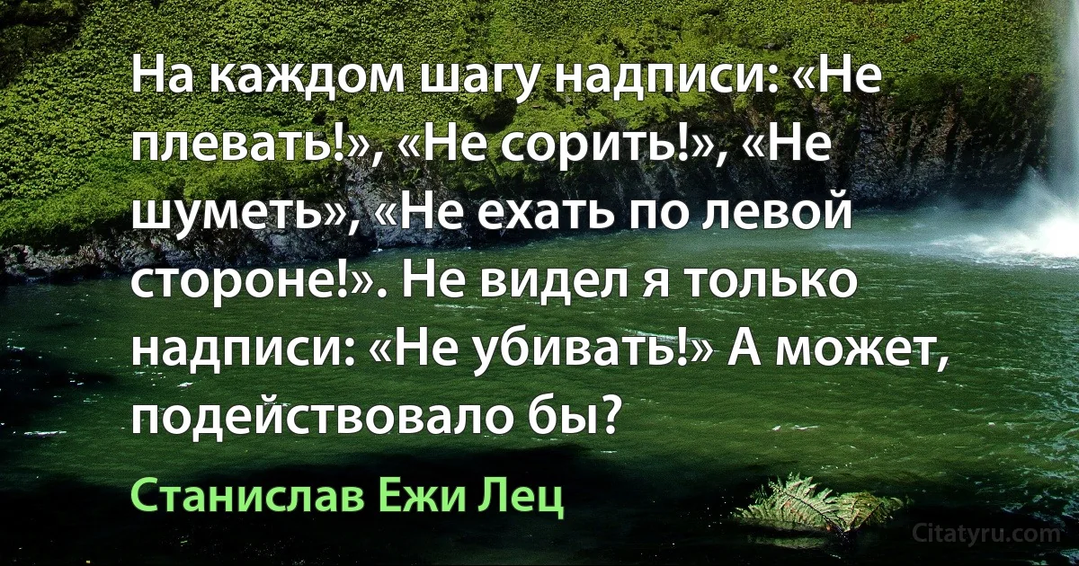 На каждом шагу надписи: «Не плевать!», «Не сорить!», «Не шуметь», «Не ехать по левой стороне!». Не видел я только надписи: «Не убивать!» А может, подействовало бы? (Станислав Ежи Лец)