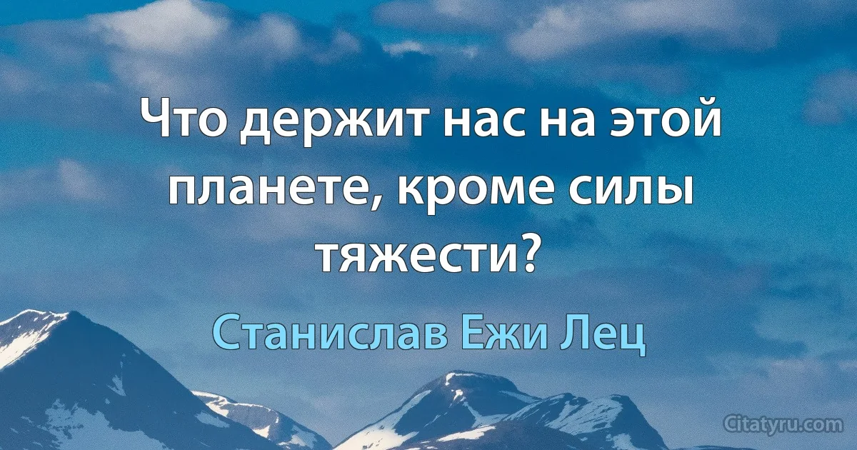 Что держит нас на этой планете, кроме силы тяжести? (Станислав Ежи Лец)