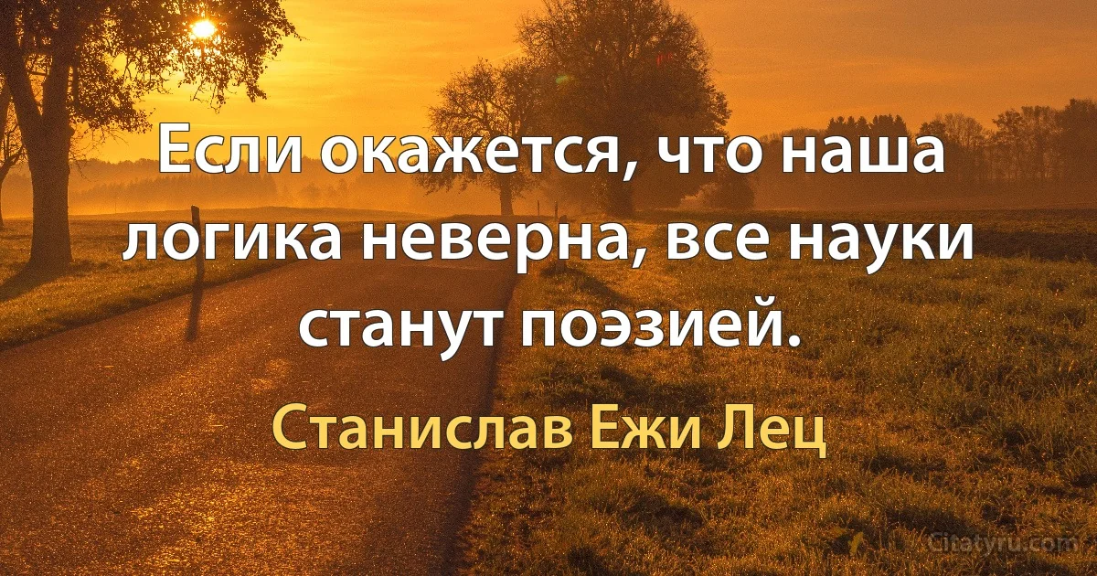 Если окажется, что наша логика неверна, все науки станут поэзией. (Станислав Ежи Лец)