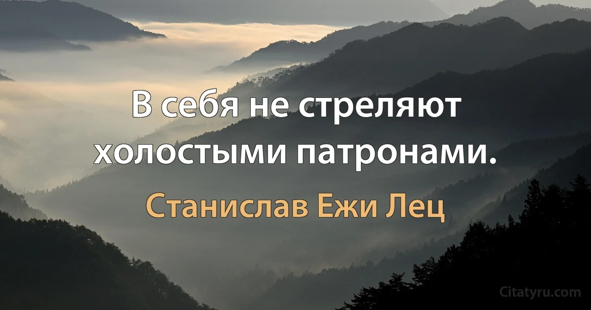 В себя не стреляют холостыми патронами. (Станислав Ежи Лец)