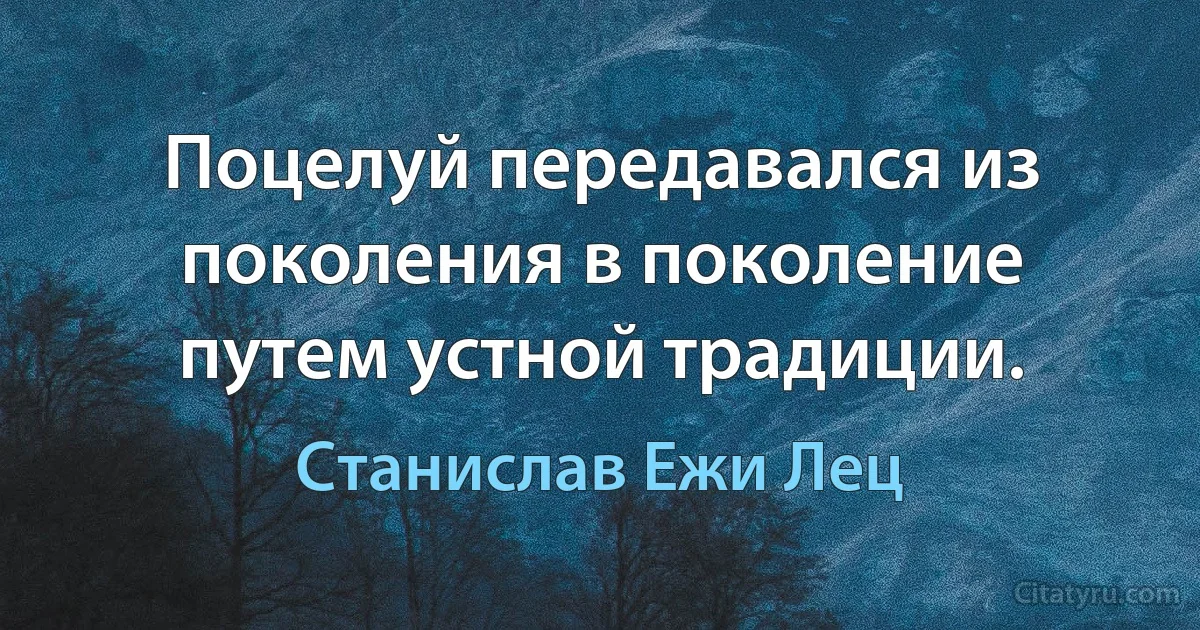 Поцелуй передавался из поколения в поколение путем устной традиции. (Станислав Ежи Лец)