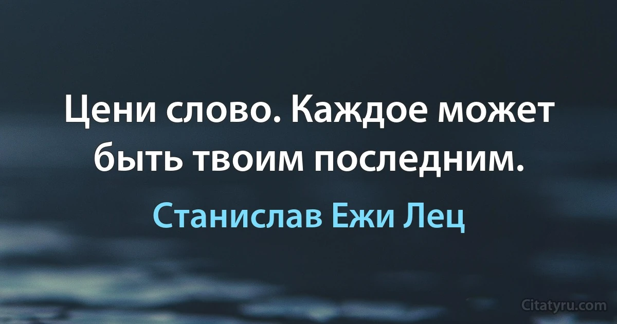 Цени слово. Каждое может быть твоим последним. (Станислав Ежи Лец)