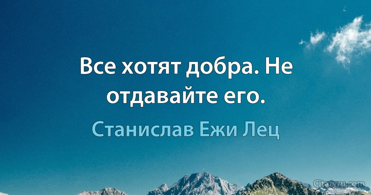 Все хотят добра. Не отдавайте его. (Станислав Ежи Лец)