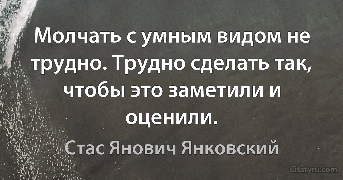 Молчать с умным видом не трудно. Трудно сделать так, чтобы это заметили и оценили. (Стас Янович Янковский)