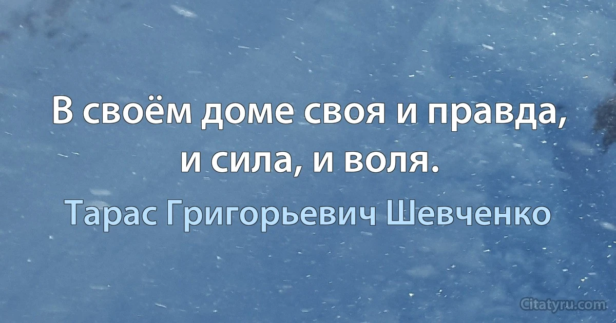 В своём доме своя и правда, и сила, и воля. (Тарас Григорьевич Шевченко)