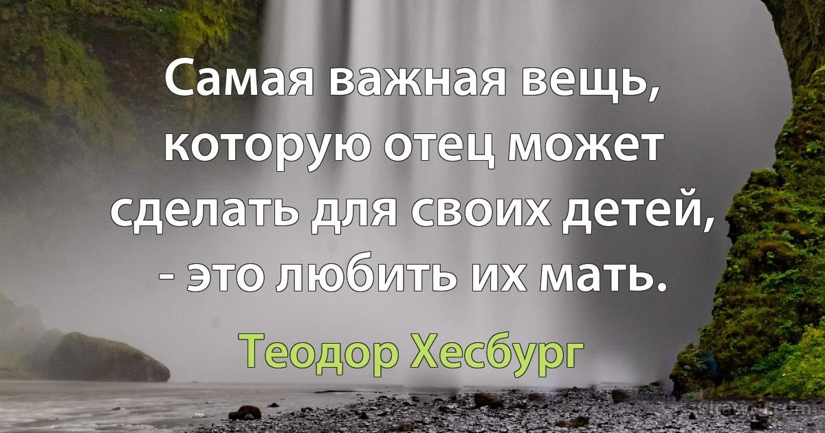 Самая важная вещь, которую отец может сделать для своих детей, - это любить их мать. (Теодор Хесбург)