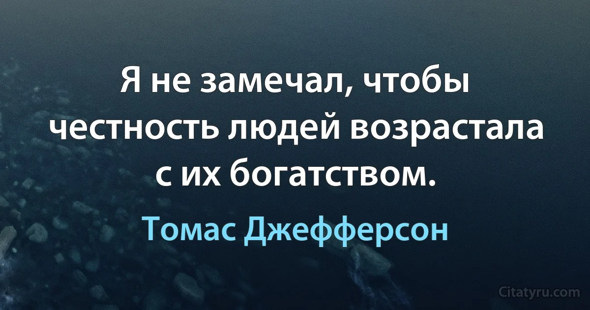 Я не замечал, чтобы честность людей возрастала с их богатством. (Томас Джефферсон)