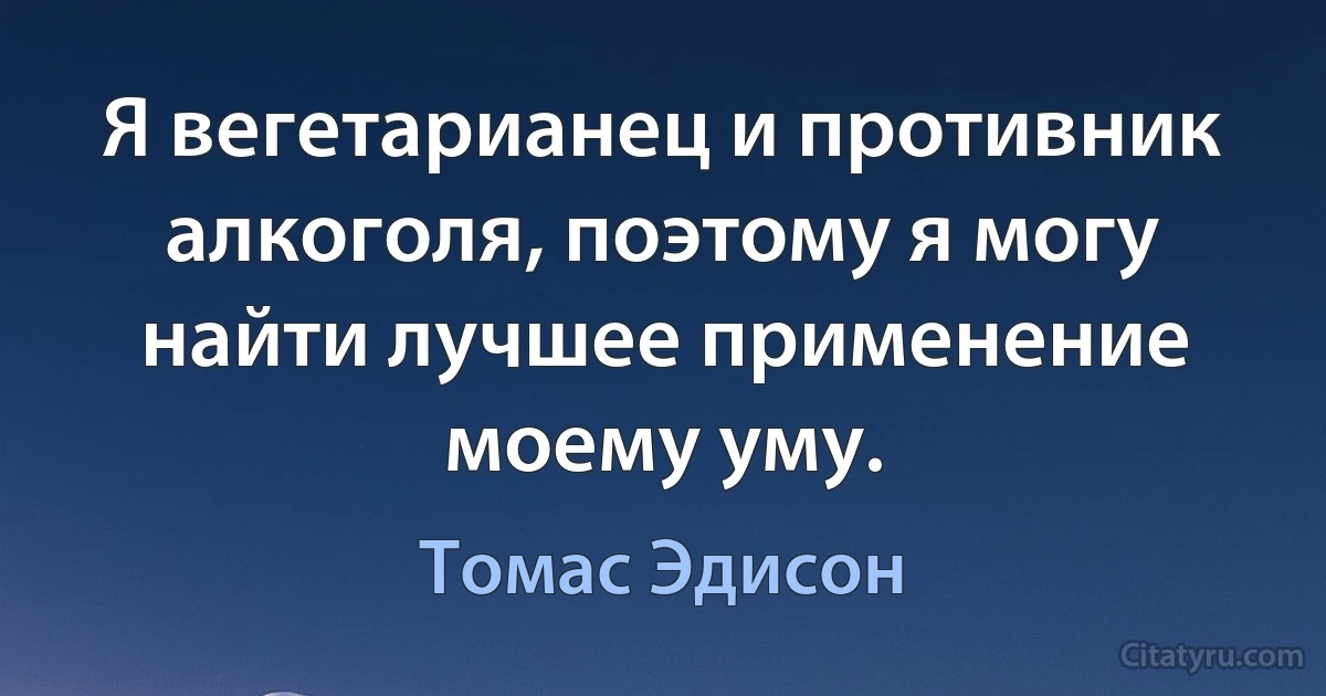 Я вегетарианец и противник алкоголя, поэтому я могу найти лучшее применение моему уму. (Томас Эдисон)