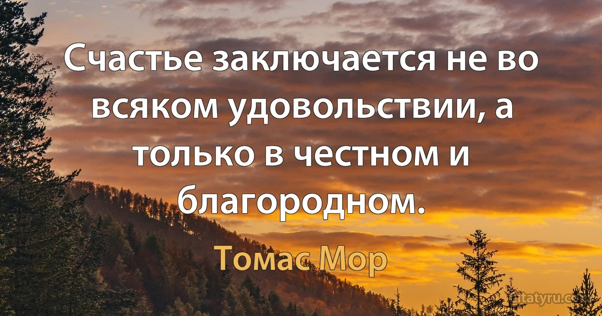 Счастье заключается не во всяком удовольствии, а только в честном и благородном. (Томас Мор)