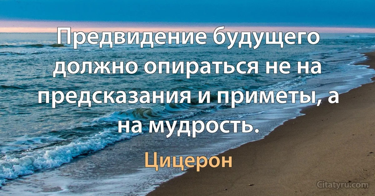 Предвидение будущего должно опираться не на предсказания и приметы, а на мудрость. (Цицерон)