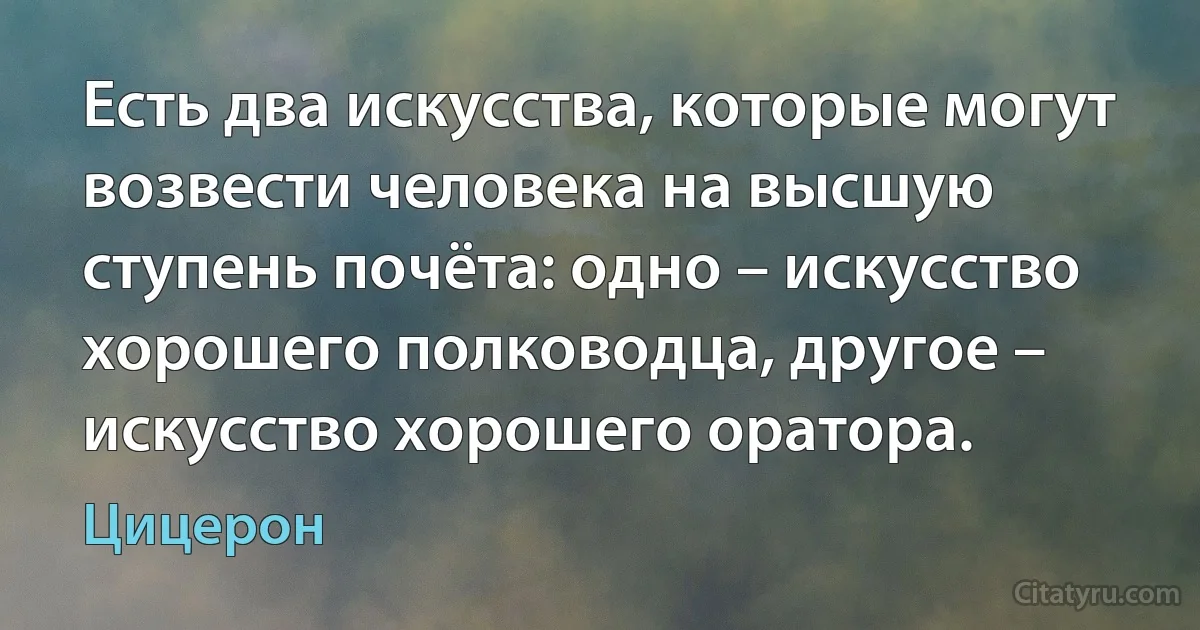 Есть два искусства, которые могут возвести человека на высшую ступень почёта: одно – искусство хорошего полководца, другое – искусство хорошего оратора. (Цицерон)