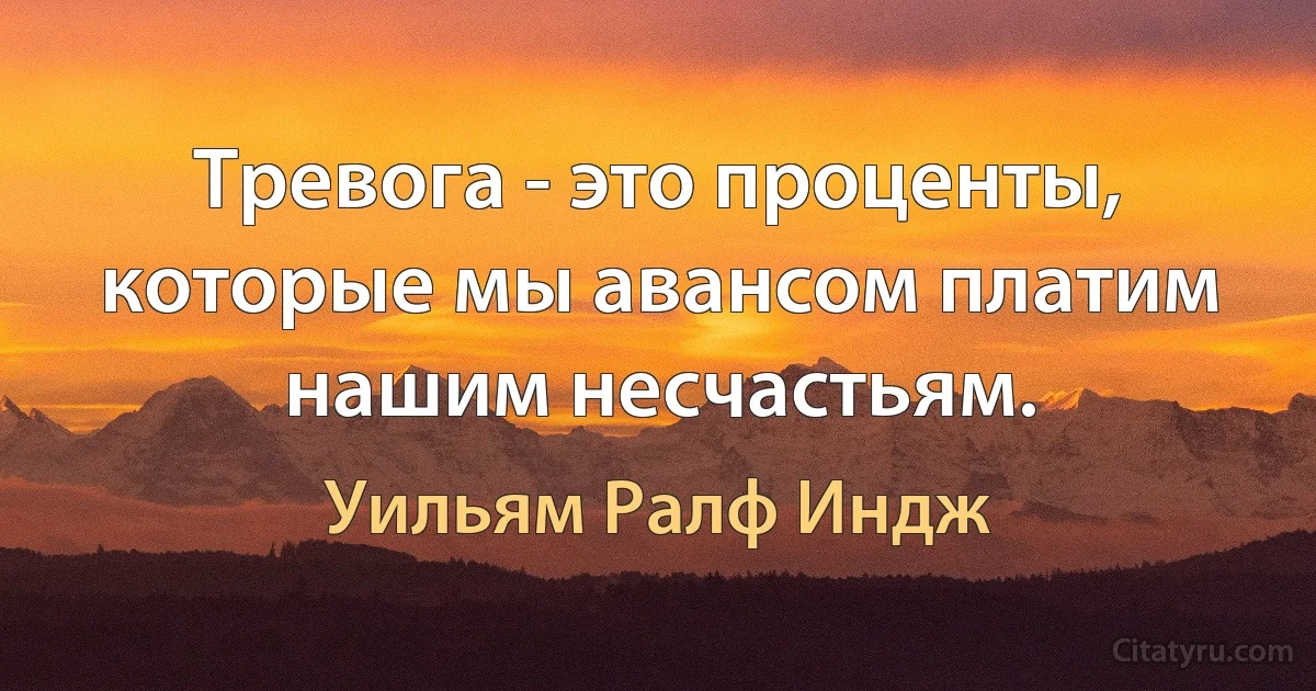 Тревога - это проценты, которые мы авансом платим нашим несчастьям. (Уильям Ралф Индж)