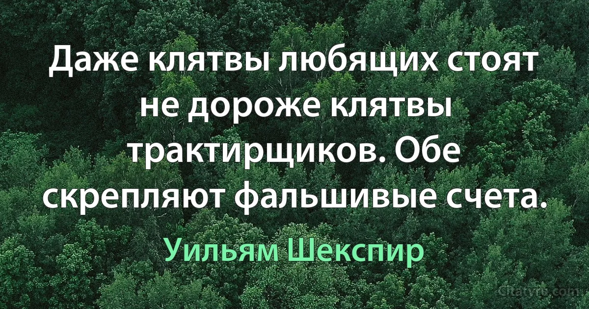 Даже клятвы любящих стоят не дороже клятвы трактирщиков. Обе скрепляют фальшивые счета. (Уильям Шекспир)