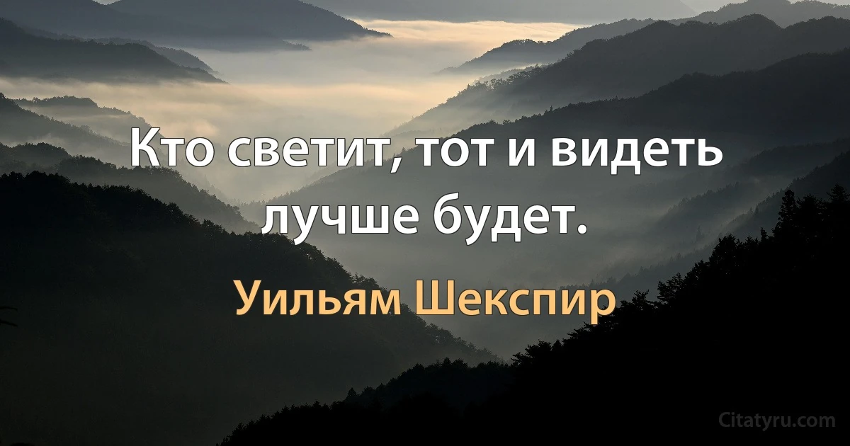 Кто светит, тот и видеть лучше будет. (Уильям Шекспир)