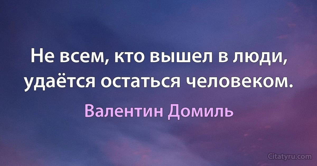 Не всем, кто вышел в люди, удаётся остаться человеком. (Валентин Домиль)