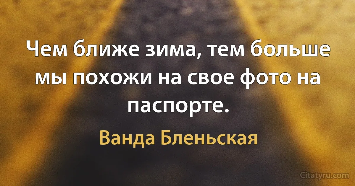 Чем ближе зима, тем больше мы похожи на свое фото на паспорте. (Ванда Бленьская)