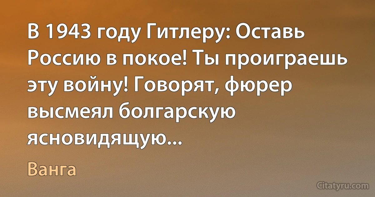 В 1943 году Гитлеру: Оставь Россию в покое! Ты проиграешь эту войну! Говорят, фюрер высмеял болгарскую ясновидящую... (Ванга)