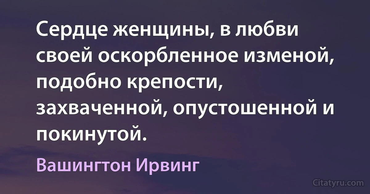 Сердце женщины, в любви своей оскорбленное изменой, подобно крепости, захваченной, опустошенной и покинутой. (Вашингтон Ирвинг)