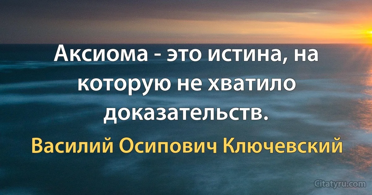 Аксиома - это истина, на которую не хватило доказательств. (Василий Осипович Ключевский)