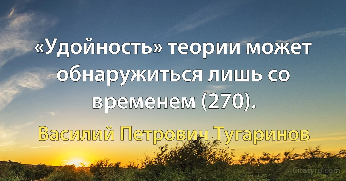 «Удойность» теории может обнаружиться лишь со временем (270). (Василий Петрович Тугаринов)