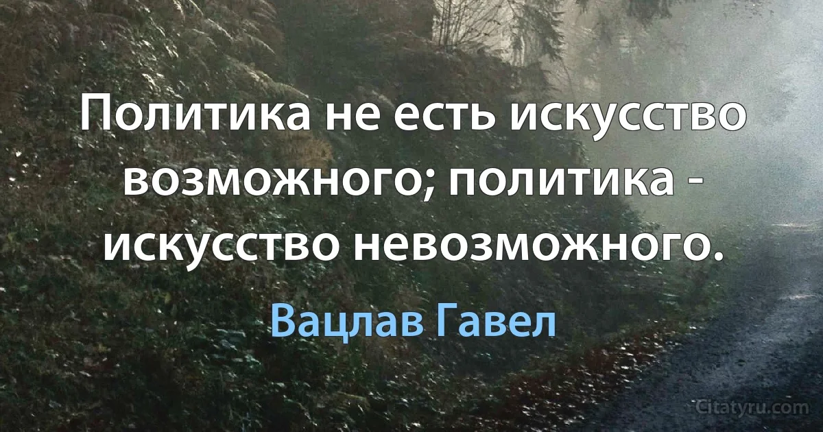 Политика не есть искусство возможного; политика - искусство невозможного. (Вацлав Гавел)