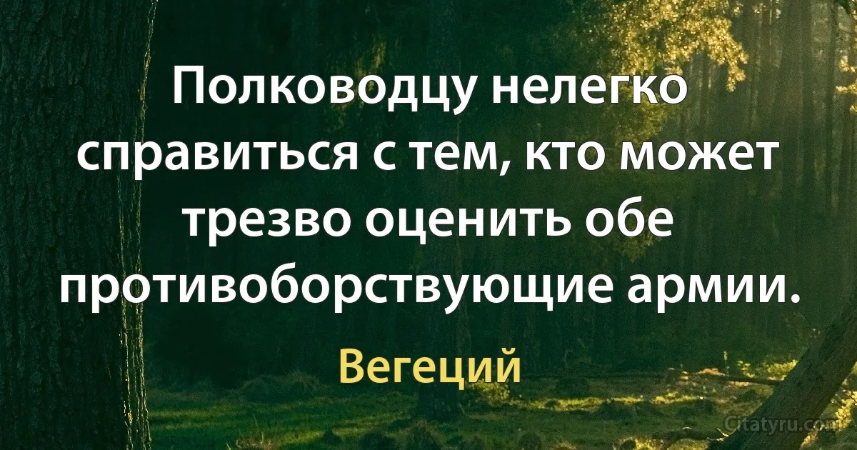 Полководцу нелегко справиться с тем, кто может трезво оценить обе противоборствующие армии. (Вегеций)