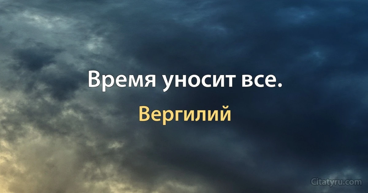 Время уносит все. (Вергилий)