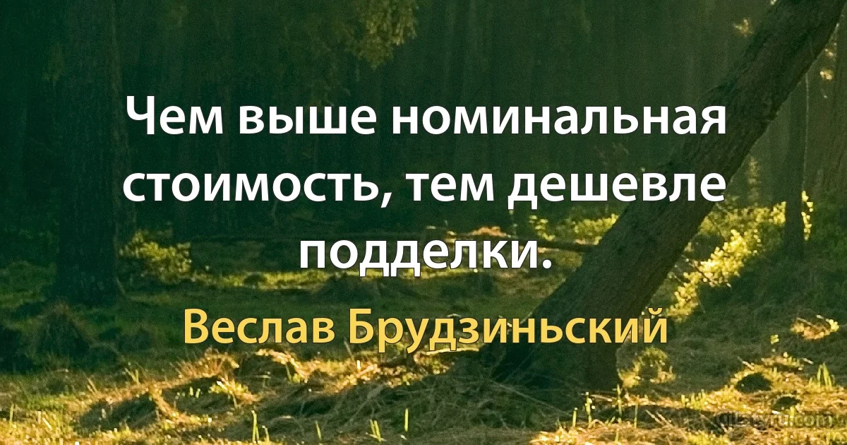 Чем выше номинальная стоимость, тем дешевле подделки. (Веслав Брудзиньский)