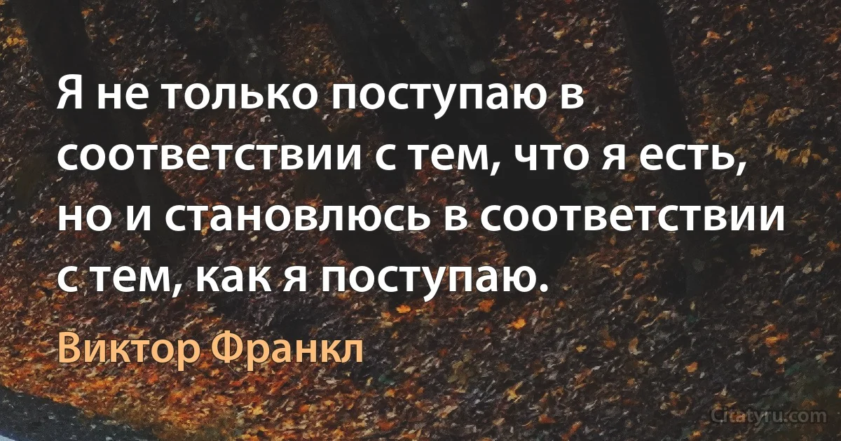 Я не только поступаю в соответствии с тем, что я есть, но и становлюсь в соответствии с тем, как я поступаю. (Виктор Франкл)