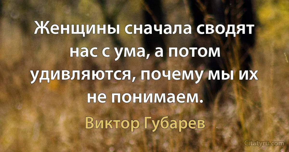 Женщины сначала сводят нас с ума, а потом удивляются, почему мы их не понимаем. (Виктор Губарев)