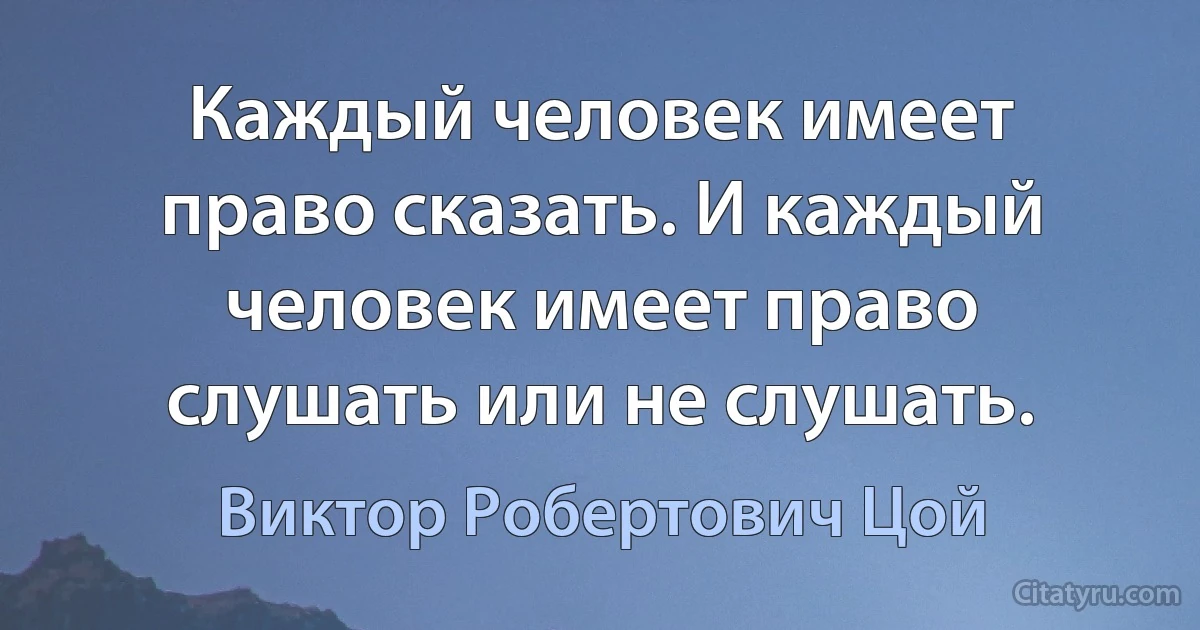 Каждый человек имеет право сказать. И каждый человек имеет право слушать или не слушать. (Виктор Робертович Цой)