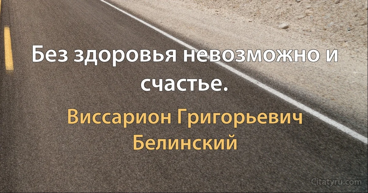 Без здоровья невозможно и счастье. (Виссарион Григорьевич Белинский)