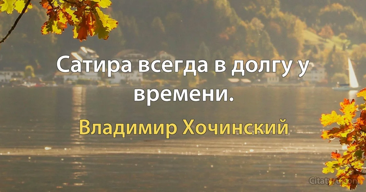 Сатира всегда в долгу у времени. (Владимир Хочинский)