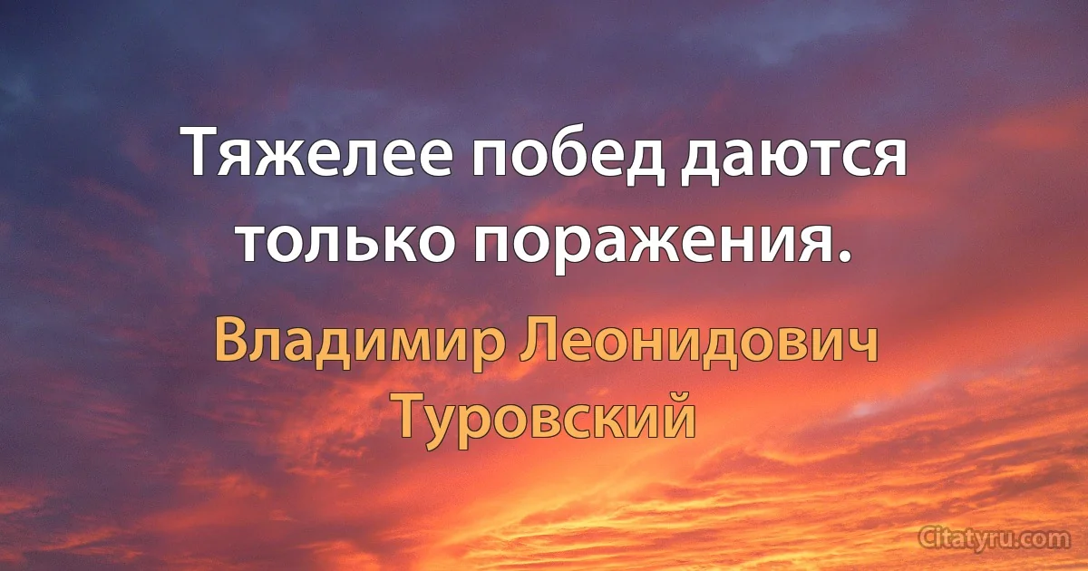 Тяжелее побед даются только поражения. (Владимир Леонидович Туровский)