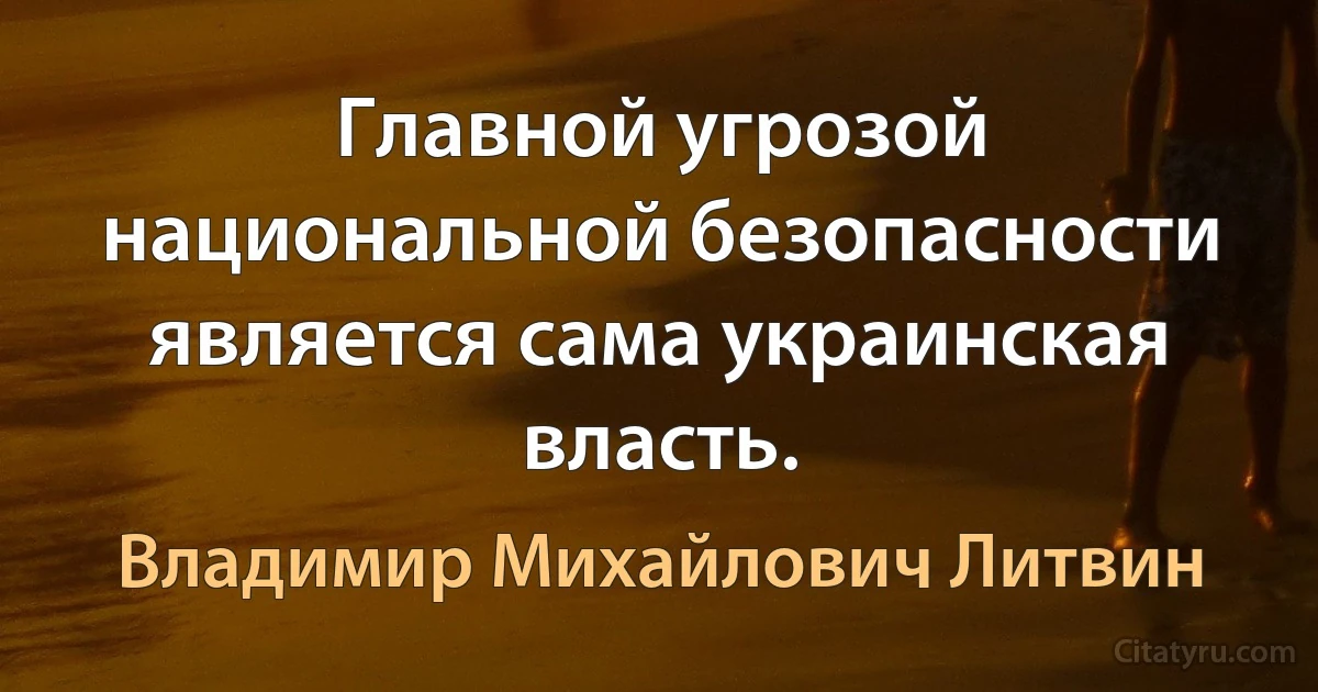 Главной угрозой национальной безопасности является сама украинская власть. (Владимир Михайлович Литвин)