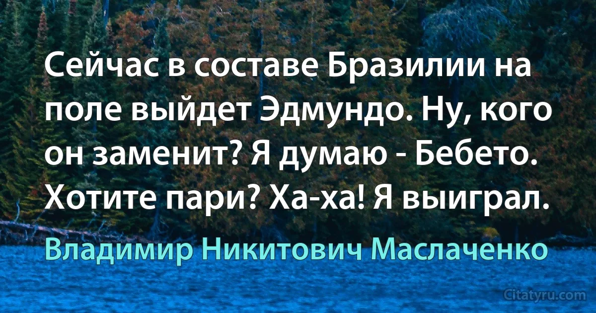 Сейчас в составе Бpазилии на поле выйдет Эдмундо. Hу, кого он заменит? Я думаю - Бебето. Хотите паpи? Ха-ха! Я выигpал. (Владимир Никитович Маслаченко)