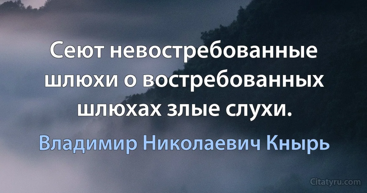 Сеют невостребованные шлюхи о востребованных шлюхах злые слухи. (Владимир Николаевич Кнырь)