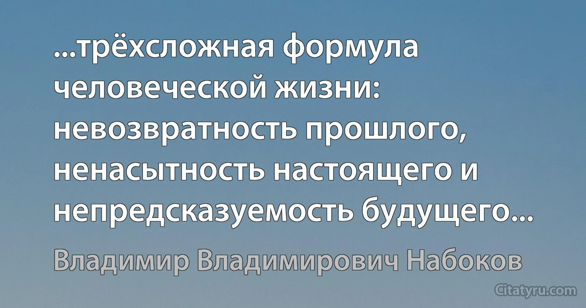 ...трёхсложная формула человеческой жизни: невозвратность прошлого, ненасытность настоящего и непредсказуемость будущего... (Владимир Владимирович Набоков)