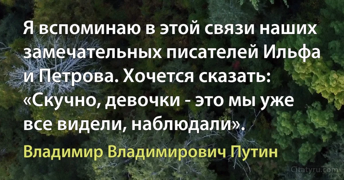 Я вспоминаю в этой связи наших замечательных писателей Ильфа и Петрова. Хочется сказать: «Скучно, девочки - это мы уже все видели, наблюдали». (Владимир Владимирович Путин)