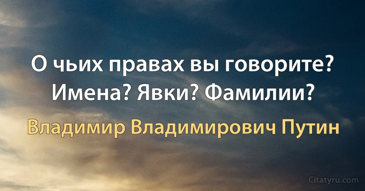 О чьих правах вы говорите? Имена? Явки? Фамилии? (Владимир Владимирович Путин)