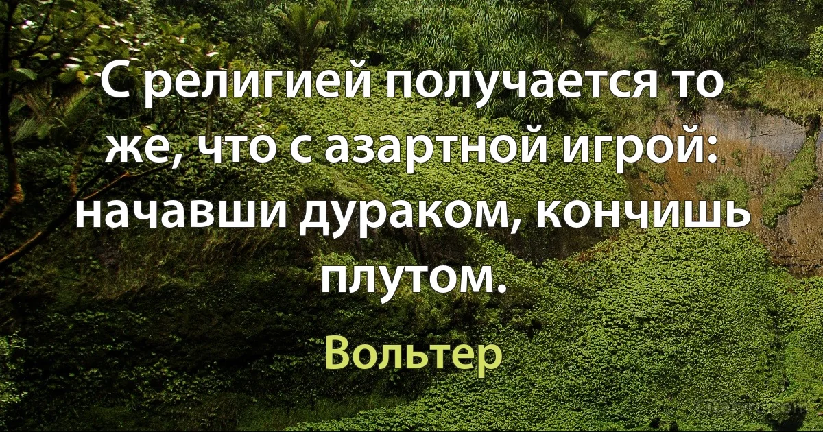 С религией получается то же, что с азартной игрой: начавши дураком, кончишь плутом. (Вольтер)