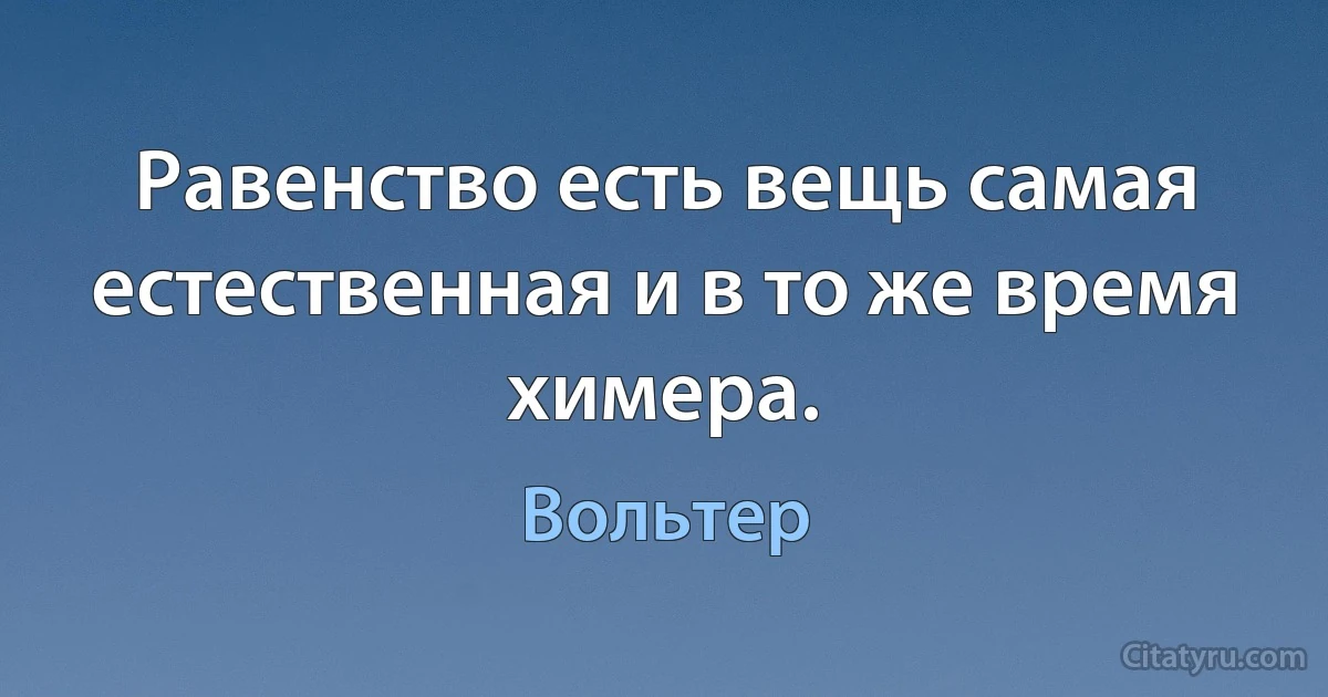 Равенство есть вещь самая естественная и в то же время химера. (Вольтер)