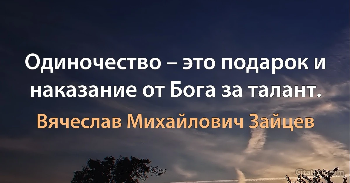 Одиночество – это подарок и наказание от Бога за талант. (Вячеслав Михайлович Зайцев)