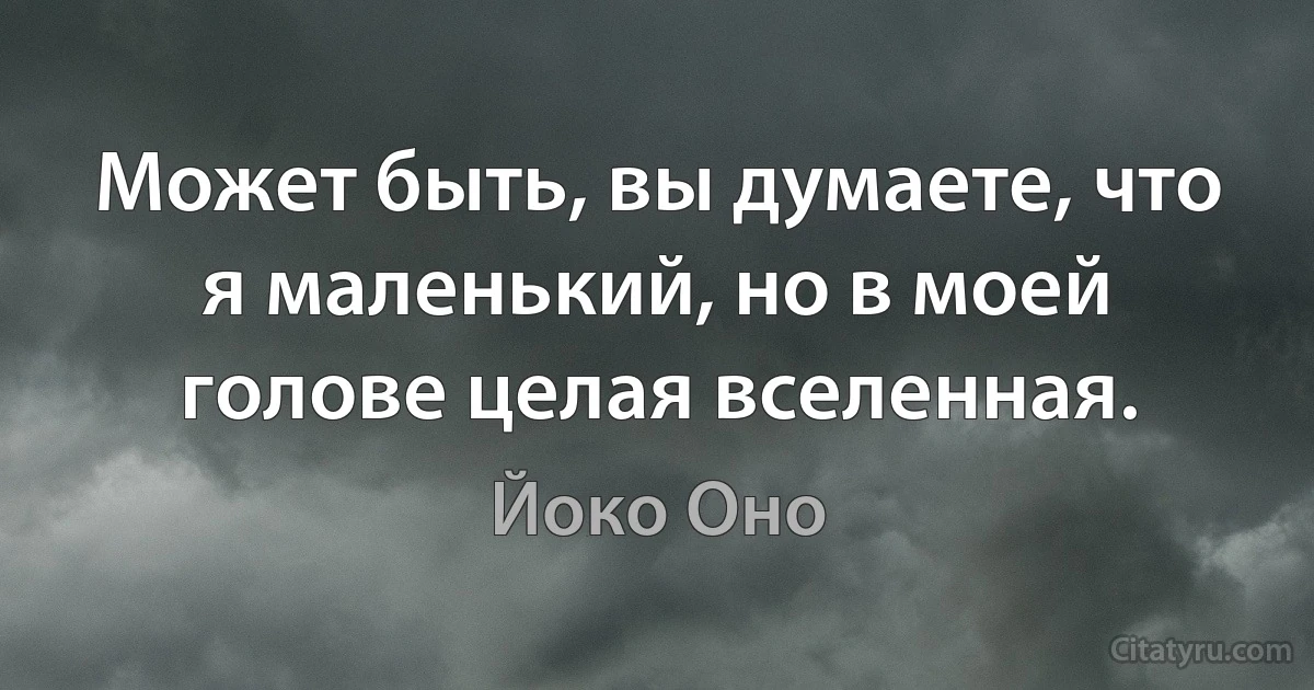 Может быть, вы думаете, что я маленький, но в моей голове целая вселенная. (Йоко Оно)