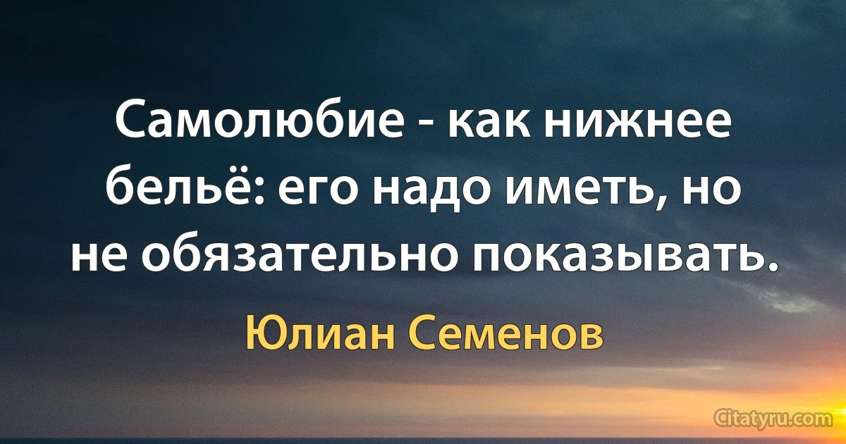 Самолюбие - как нижнее бельё: его надо иметь, но не обязательно показывать. (Юлиан Семенов)