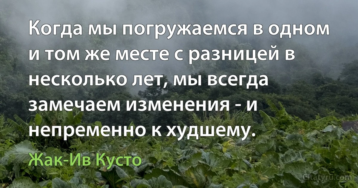 Когда мы погружаемся в одном и том же месте с разницей в несколько лет, мы всегда замечаем изменения - и непременно к худшему. (Жак-Ив Кусто)